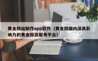 南漳黄金网站制作app软件（黄金网国内深具影响力的黄金投资服务平台）