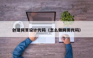 南漳创建网页设计代码（怎么做网页代码）