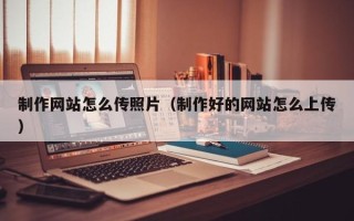 南漳制作网站怎么传照片（制作好的网站怎么上传）