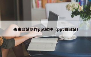 南漳未来网站制作ppt软件（ppt做网站）
