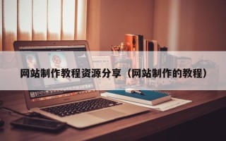南漳网站制作教程资源分享（网站制作的教程）