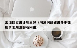 南漳湘潭网页设计哪里好（湘潭网站建设多少钱 报价表湘潭磐石网络）