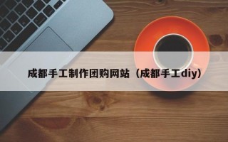 南漳成都手工制作团购网站（成都手工diy）