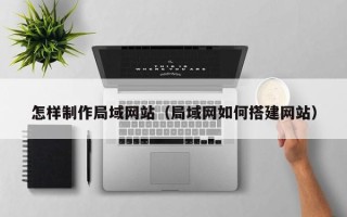 南漳怎样制作局域网站（局域网如何搭建网站）