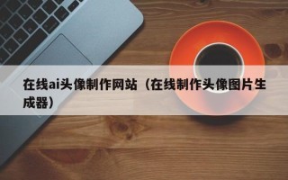 南漳在线ai头像制作网站（在线制作头像图片生成器）