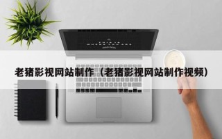 南漳老猪影视网站制作（老猪影视网站制作视频）
