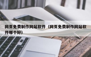 南漳网页免费制作网站软件（网页免费制作网站软件哪个好）