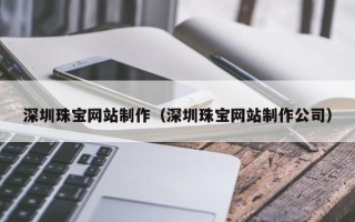 南漳深圳珠宝网站制作（深圳珠宝网站制作公司）