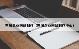 南漳东城企业网站制作（东城企业网站制作中心）