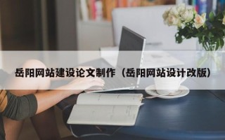 南漳岳阳网站建设论文制作（岳阳网站设计改版）