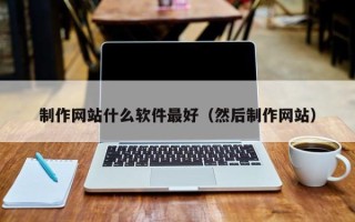 南漳制作网站什么软件最好（然后制作网站）