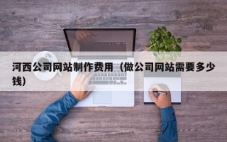 南漳河西公司网站制作费用（做公司网站需要多少钱）