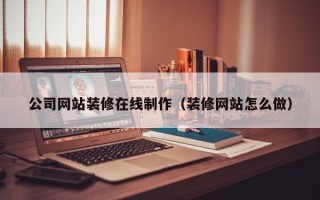 南漳公司网站装修在线制作（装修网站怎么做）