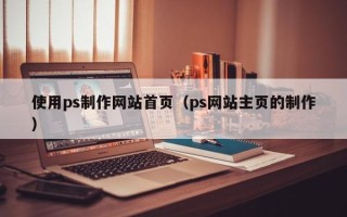 南漳使用ps制作网站首页（ps网站主页的制作）