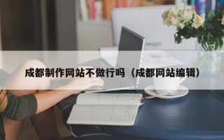 南漳成都制作网站不做行吗（成都网站编辑）
