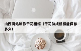 南漳山西网站制作干花相框（干花做成相框能保存多久）