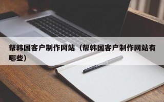 南漳帮韩国客户制作网站（帮韩国客户制作网站有哪些）