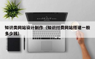 南漳知识类网站设计制作（知识付费网站搭建一般多少钱）