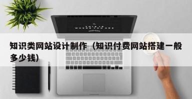 南漳知识类网站设计制作（知识付费网站搭建一般多少钱）